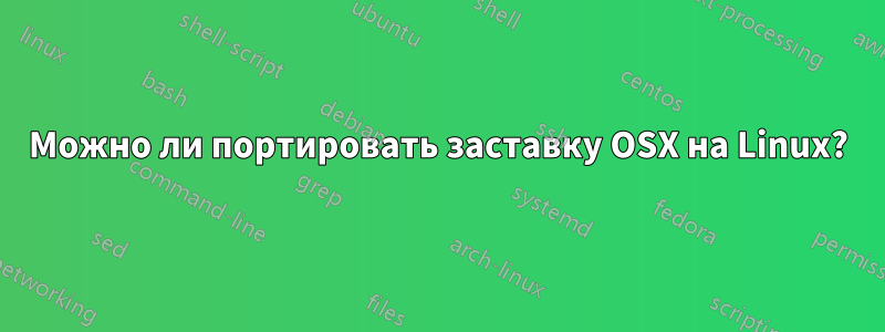 Можно ли портировать заставку OSX на Linux?