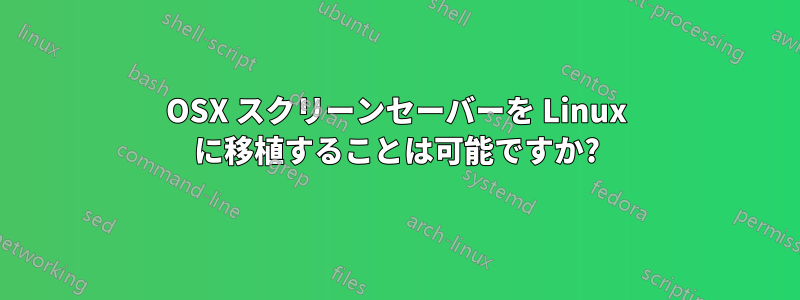OSX スクリーンセーバーを Linux に移植することは可能ですか?