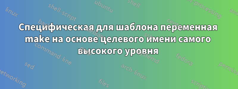 Специфическая для шаблона переменная make на основе целевого имени самого высокого уровня