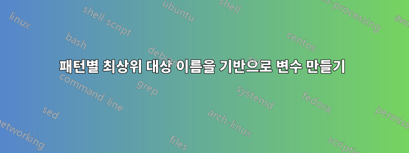 패턴별 최상위 대상 이름을 기반으로 변수 만들기