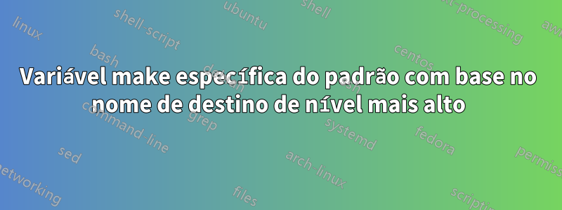 Variável make específica do padrão com base no nome de destino de nível mais alto