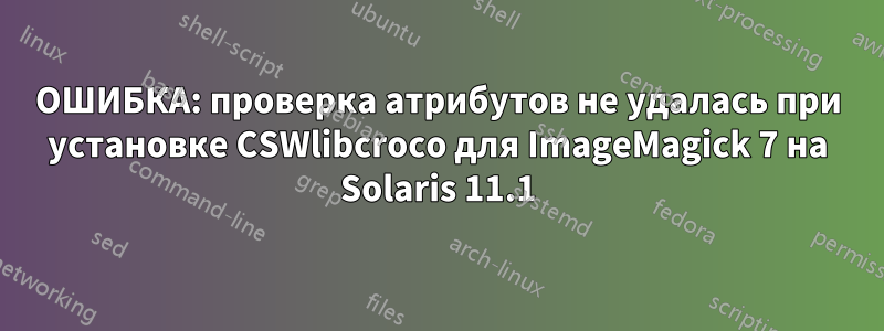 ОШИБКА: проверка атрибутов не удалась при установке CSWlibcroco для ImageMagick 7 на Solaris 11.1