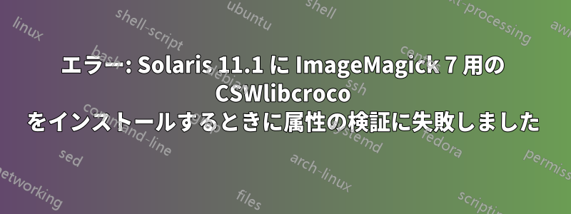 エラー: Solaris 11.1 に ImageMagick 7 用の CSWlibcroco をインストールするときに属性の検証に失敗しました