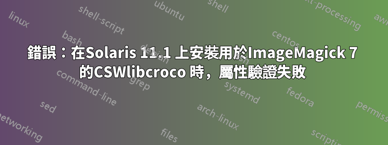 錯誤：在Solaris 11.1 上安裝用於ImageMagick 7 的CSWlibcroco 時，屬性驗證失敗
