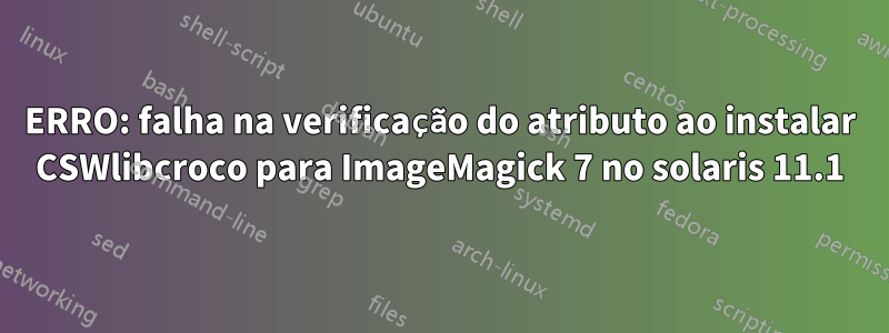 ERRO: falha na verificação do atributo ao instalar CSWlibcroco para ImageMagick 7 no solaris 11.1
