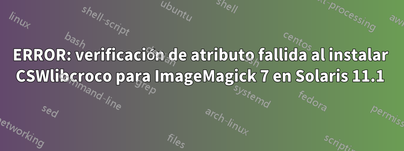 ERROR: verificación de atributo fallida al instalar CSWlibcroco para ImageMagick 7 en Solaris 11.1