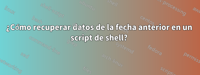 ¿Cómo recuperar datos de la fecha anterior en un script de shell?