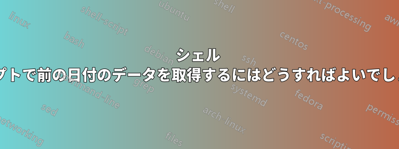シェル スクリプトで前の日付のデータを取得するにはどうすればよいでしょうか?