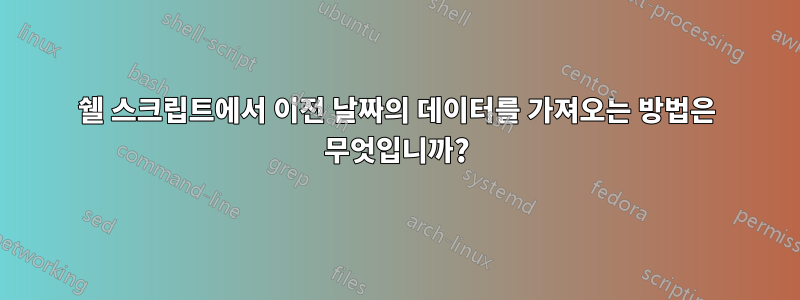쉘 스크립트에서 이전 날짜의 데이터를 가져오는 방법은 무엇입니까?