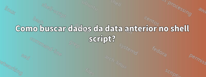 Como buscar dados da data anterior no shell script?