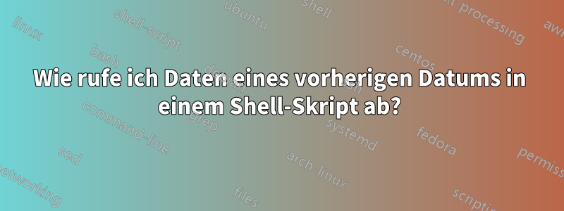Wie rufe ich Daten eines vorherigen Datums in einem Shell-Skript ab?