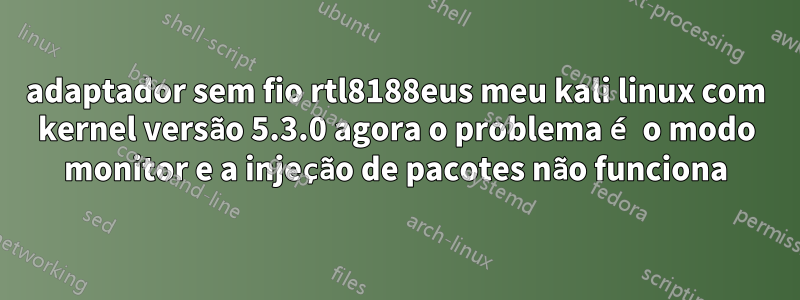 adaptador sem fio rtl8188eus meu kali linux com kernel versão 5.3.0 agora o problema é o modo monitor e a injeção de pacotes não funciona