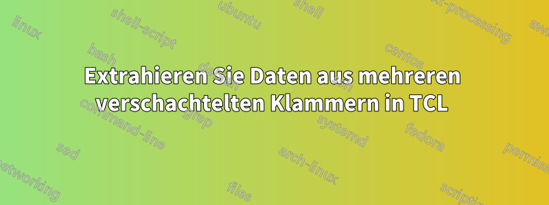 Extrahieren Sie Daten aus mehreren verschachtelten Klammern in TCL