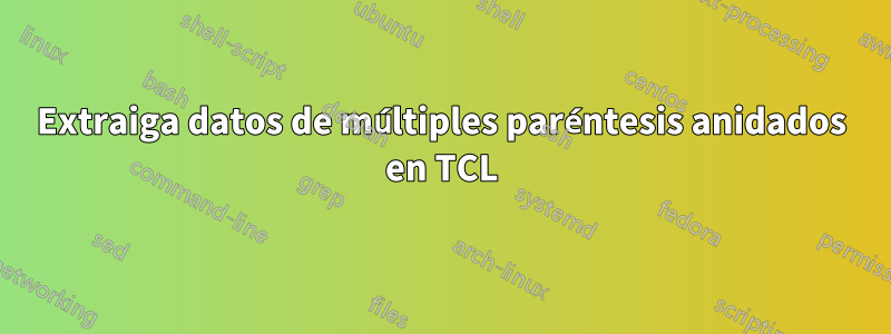 Extraiga datos de múltiples paréntesis anidados en TCL