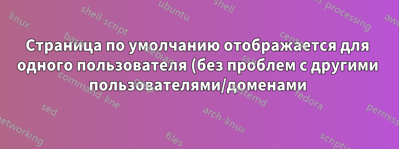 Страница по умолчанию отображается для одного пользователя (без проблем с другими пользователями/доменами) - Centos Web Panel - Centos 7 Server