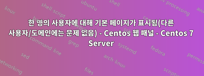 한 명의 사용자에 대해 기본 페이지가 표시됨(다른 사용자/도메인에는 문제 없음) - Centos 웹 패널 - Centos 7 Server