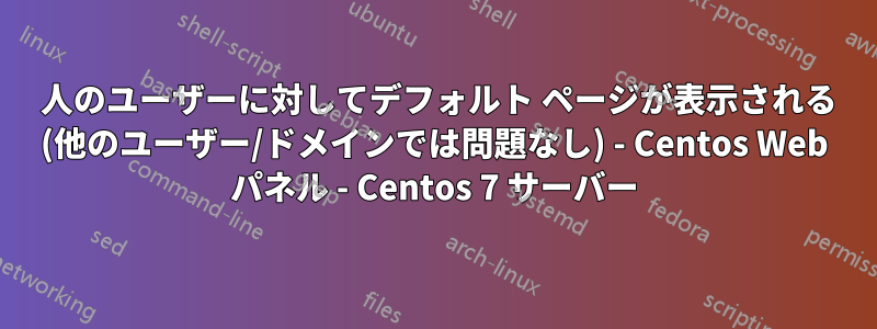 1 人のユーザーに対してデフォルト ページが表示される (他のユーザー/ドメインでは問題なし) - Centos Web パネル - Centos 7 サーバー