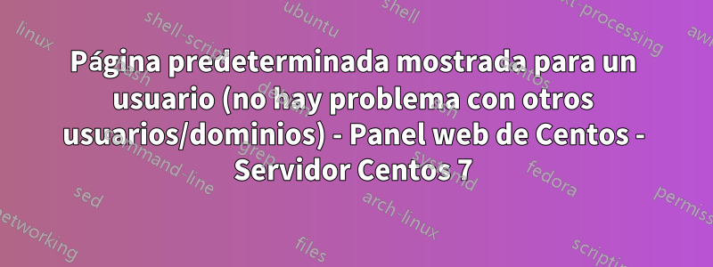 Página predeterminada mostrada para un usuario (no hay problema con otros usuarios/dominios) - Panel web de Centos - Servidor Centos 7