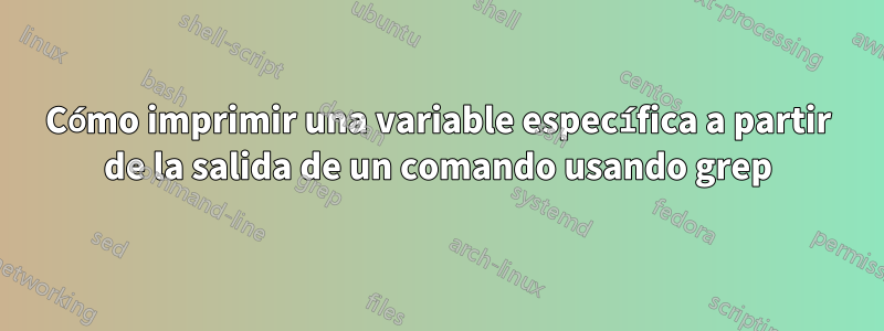 Cómo imprimir una variable específica a partir de la salida de un comando usando grep