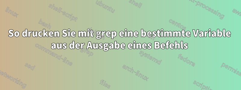 So drucken Sie mit grep eine bestimmte Variable aus der Ausgabe eines Befehls