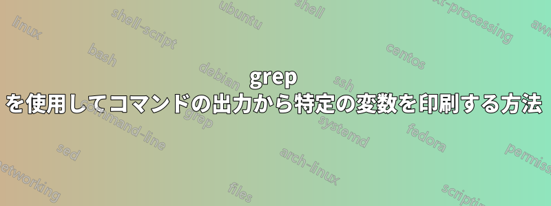 grep を使用してコマンドの出力から特定の変数を印刷する方法