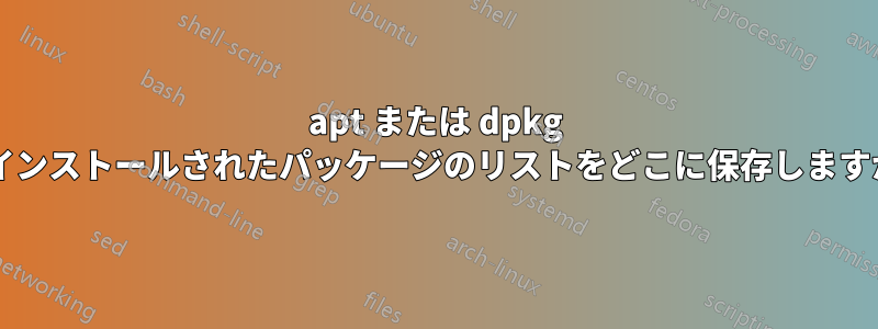 apt または dpkg はインストールされたパッケージのリストをどこに保存しますか?