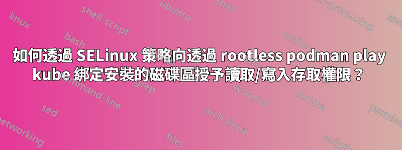 如何透過 SELinux 策略向透過 rootless podman play kube 綁定安裝的磁碟區授予讀取/寫入存取權限？