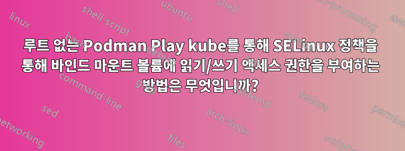 루트 없는 Podman Play kube를 통해 SELinux 정책을 통해 바인드 마운트 볼륨에 읽기/쓰기 액세스 권한을 부여하는 방법은 무엇입니까?