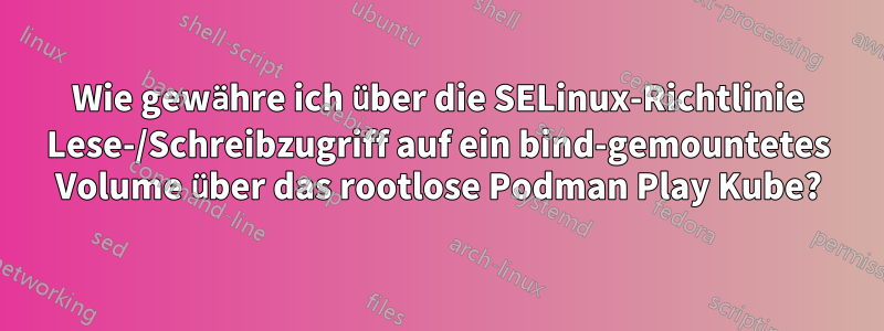 Wie gewähre ich über die SELinux-Richtlinie Lese-/Schreibzugriff auf ein bind-gemountetes Volume über das rootlose Podman Play Kube?
