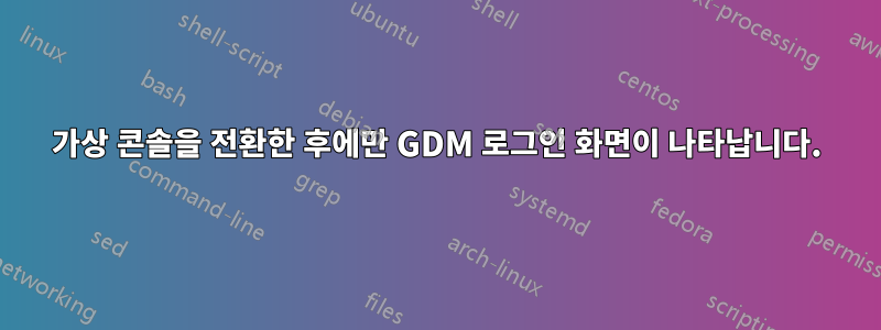 가상 콘솔을 전환한 후에만 GDM 로그인 화면이 나타납니다.