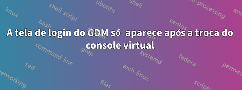 A tela de login do GDM só aparece após a troca do console virtual