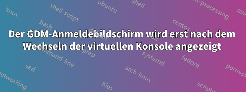 Der GDM-Anmeldebildschirm wird erst nach dem Wechseln der virtuellen Konsole angezeigt