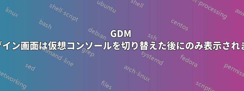 GDM ログイン画面は仮想コンソールを切り替えた後にのみ表示されます
