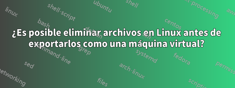 ¿Es posible eliminar archivos en Linux antes de exportarlos como una máquina virtual?