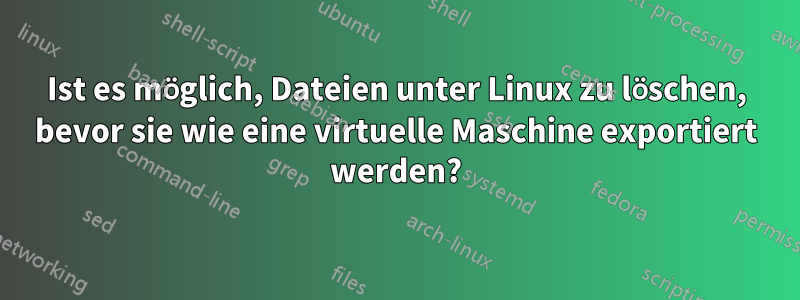 Ist es möglich, Dateien unter Linux zu löschen, bevor sie wie eine virtuelle Maschine exportiert werden?