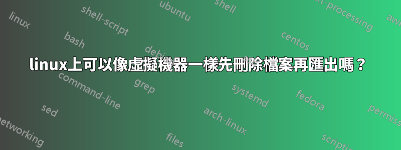 linux上可以像虛擬機器一樣先刪除檔案再匯出嗎？