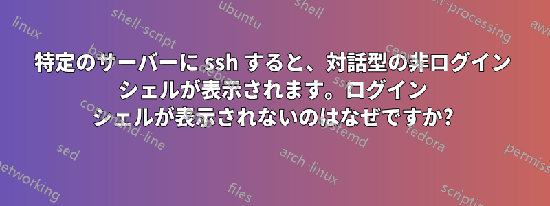 特定のサーバーに ssh すると、対話型の非ログイン シェルが表示されます。ログイン シェルが表示されないのはなぜですか?