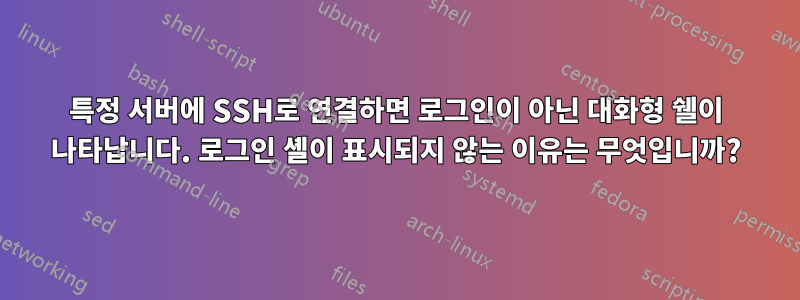 특정 서버에 SSH로 연결하면 로그인이 아닌 대화형 쉘이 나타납니다. 로그인 셸이 표시되지 않는 이유는 무엇입니까?