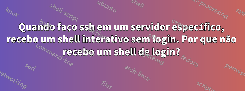 Quando faço ssh em um servidor específico, recebo um shell interativo sem login. Por que não recebo um shell de login?