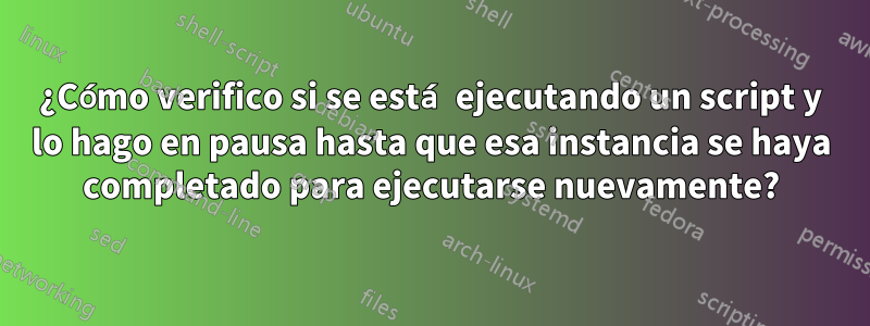¿Cómo verifico si se está ejecutando un script y lo hago en pausa hasta que esa instancia se haya completado para ejecutarse nuevamente?