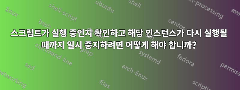 스크립트가 실행 중인지 확인하고 해당 인스턴스가 다시 실행될 때까지 일시 중지하려면 어떻게 해야 합니까?