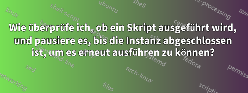 Wie überprüfe ich, ob ein Skript ausgeführt wird, und pausiere es, bis die Instanz abgeschlossen ist, um es erneut ausführen zu können?