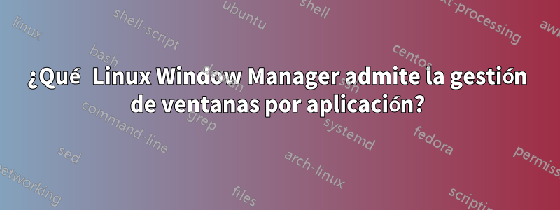 ¿Qué Linux Window Manager admite la gestión de ventanas por aplicación?