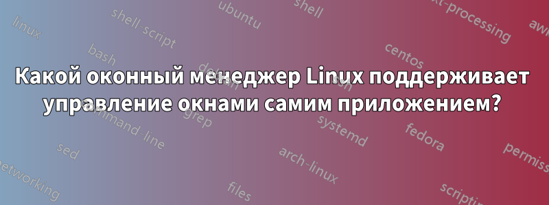 Какой оконный менеджер Linux поддерживает управление окнами самим приложением?