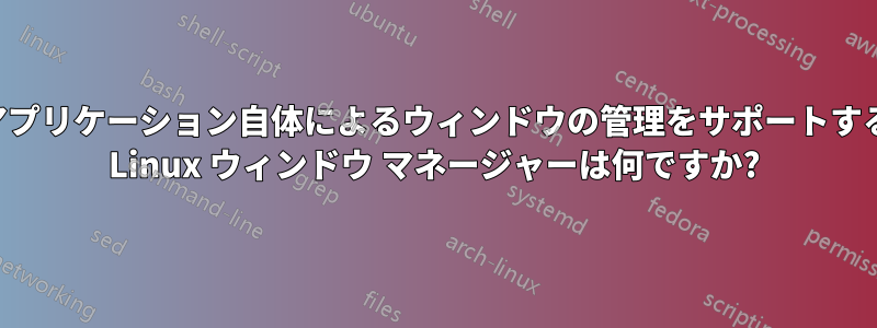 アプリケーション自体によるウィンドウの管理をサポートする Linux ウィンドウ マネージャーは何ですか?