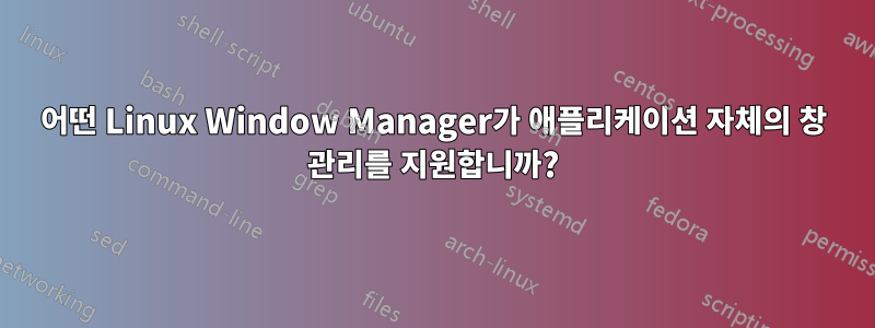 어떤 Linux Window Manager가 애플리케이션 자체의 창 관리를 지원합니까?