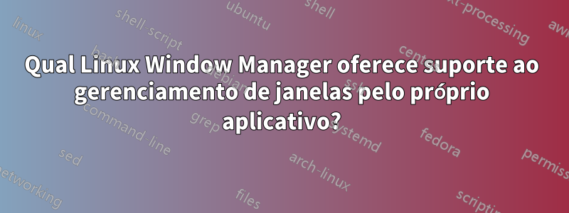 Qual Linux Window Manager oferece suporte ao gerenciamento de janelas pelo próprio aplicativo?
