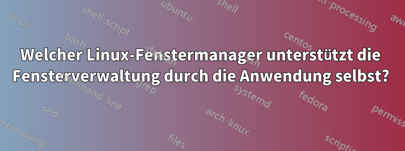 Welcher Linux-Fenstermanager unterstützt die Fensterverwaltung durch die Anwendung selbst?