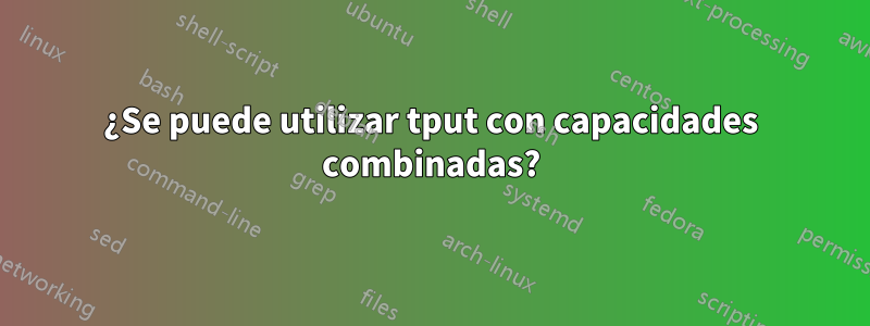 ¿Se puede utilizar tput con capacidades combinadas?