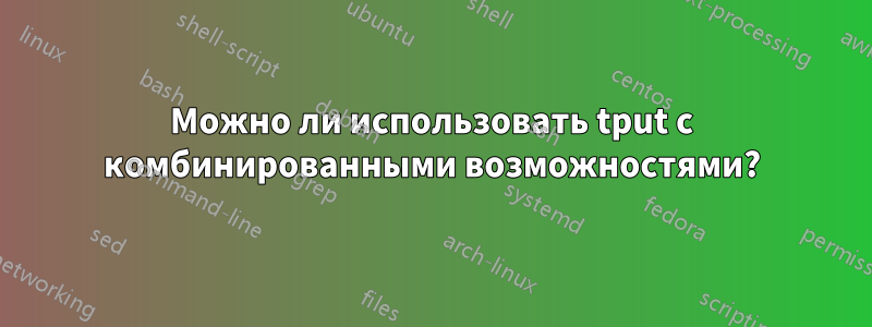 Можно ли использовать tput с комбинированными возможностями?